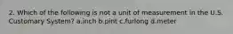 2. Which of the following is not a unit of measurement in the U.S. Customary System? a.inch b.pint c.furlong d.meter