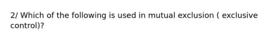 2/ Which of the following is used in mutual exclusion ( exclusive control)?