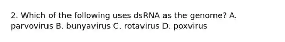 2. Which of the following uses dsRNA as the genome? A. parvovirus B. bunyavirus C. rotavirus D. poxvirus