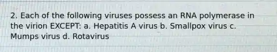 2. Each of the following viruses possess an RNA polymerase in the virion EXCEPT: a. Hepatitis A virus b. Smallpox virus c. Mumps virus d. Rotavirus