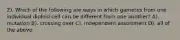 2). Which of the following are ways in which gametes from one individual diploid cell can be different from one another? A). mutation B). crossing over C). independent assortment D). all of the above