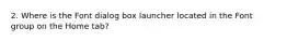 2. Where is the Font dialog box launcher located in the Font group on the Home tab?