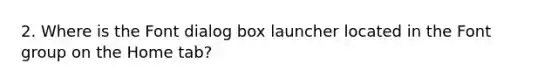 2. Where is the Font dialog box launcher located in the Font group on the Home tab?