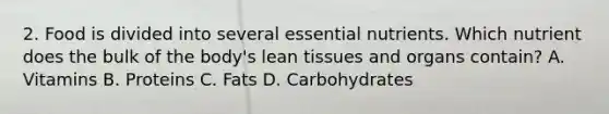 2. Food is divided into several essential nutrients. Which nutrient does the bulk of the body's lean tissues and organs contain? A. Vitamins B. Proteins C. Fats D. Carbohydrates
