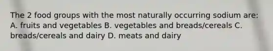 The 2 food groups with the most naturally occurring sodium are: A. fruits and vegetables B. vegetables and breads/cereals C. breads/cereals and dairy D. meats and dairy