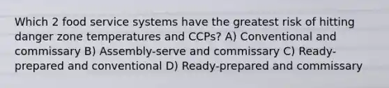 Which 2 food service systems have the greatest risk of hitting danger zone temperatures and CCPs? A) Conventional and commissary B) Assembly-serve and commissary C) Ready-prepared and conventional D) Ready-prepared and commissary