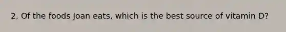2. Of the foods Joan eats, which is the best source of vitamin D?