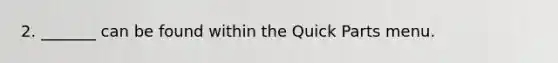 2. _______ can be found within the Quick Parts menu.