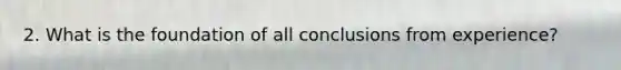2. What is the foundation of all conclusions from experience?
