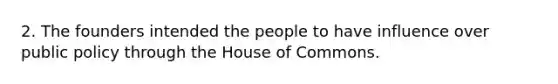 2. The founders intended the people to have influence over public policy through the House of Commons.