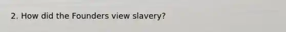 2. How did the Founders view slavery?