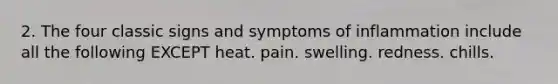 2. The four classic signs and symptoms of inflammation include all the following EXCEPT heat. pain. swelling. redness. chills.