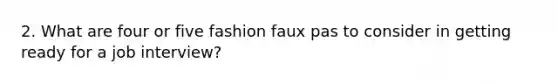 2. What are four or five fashion faux pas to consider in getting ready for a job interview?