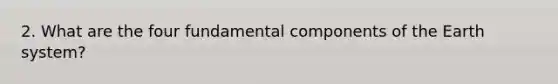 2. What are the four fundamental components of the Earth system?