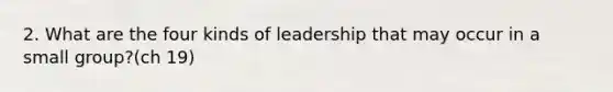 2. What are the four kinds of leadership that may occur in a small group?(ch 19)