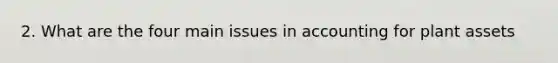 2. What are the four main issues in accounting for plant assets