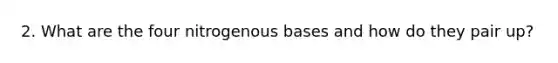 2. What are the four nitrogenous bases and how do they pair up?