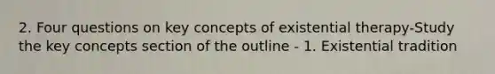 2. Four questions on key concepts of existential therapy-Study the key concepts section of the outline - 1. Existential tradition