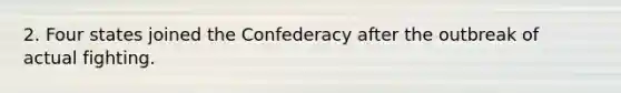 2. Four states joined the Confederacy after the outbreak of actual fighting.