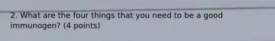 2. What are the four things that you need to be a good immunogen? (4 points)