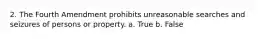 2. The Fourth Amendment prohibits unreasonable searches and seizures of persons or property. a. True b. False