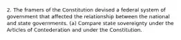 2. The framers of the Constitution devised a federal system of government that affected the relationship between the national and state governments. (a) Compare state sovereignty under the Articles of Contederation and under the Constitution.