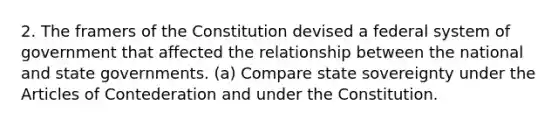 2. The framers of the Constitution devised a federal system of government that affected the relationship between the national and state governments. (a) Compare state sovereignty under the Articles of Contederation and under the Constitution.