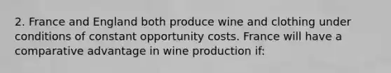 2. France and England both produce wine and clothing under conditions of constant opportunity costs. France will have a comparative advantage in wine production if: