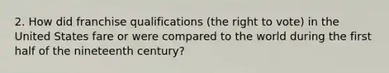 2. How did franchise qualifications (the right to vote) in the United States fare or were compared to the world during the first half of the nineteenth century?