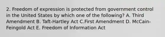 2. Freedom of expression is protected from government control in the United States by which one of the following? A. Third Amendment B. Taft-Hartley Act C.First Amendment D. McCain-Feingold Act E. Freedom of Information Act