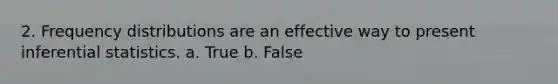 2. Frequency distributions are an effective way to present inferential statistics. a. True b. False