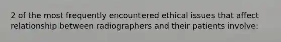 2 of the most frequently encountered ethical issues that affect relationship between radiographers and their patients involve: