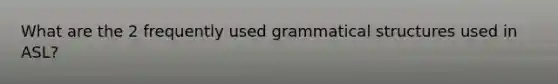 What are the 2 frequently used grammatical structures used in ASL?