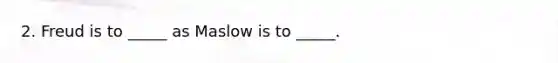 2. Freud is to _____ as Maslow is to _____.