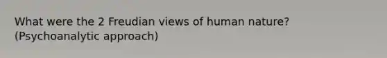 What were the 2 Freudian views of human nature? (Psychoanalytic approach)