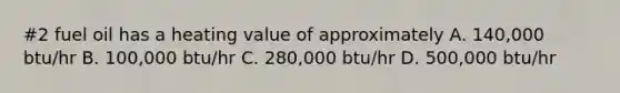 #2 fuel oil has a heating value of approximately A. 140,000 btu/hr B. 100,000 btu/hr C. 280,000 btu/hr D. 500,000 btu/hr