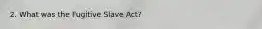 2. What was the Fugitive Slave Act?