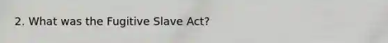 2. What was the Fugitive Slave Act?