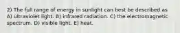 2) The full range of energy in sunlight can best be described as A) ultraviolet light. B) infrared radiation. C) the electromagnetic spectrum. D) visible light. E) heat.