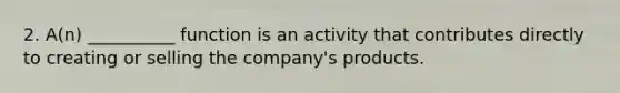 2. A(n) __________ function is an activity that contributes directly to creating or selling the company's products.