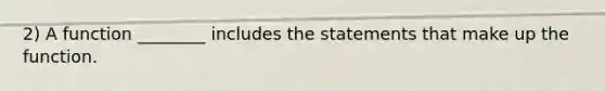 2) A function ________ includes the statements that make up the function.