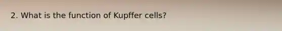 2. What is the function of Kupffer cells?