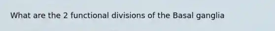 What are the 2 functional divisions of the Basal ganglia