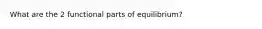 What are the 2 functional parts of equilibrium?