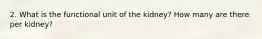 2. What is the functional unit of the kidney? How many are there per kidney?