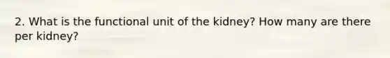 2. What is the functional unit of the kidney? How many are there per kidney?