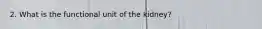 2. What is the functional unit of the kidney?
