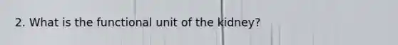 2. What is the functional unit of the kidney?