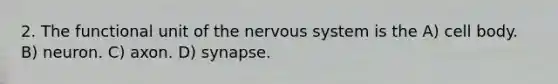 2. The functional unit of the <a href='https://www.questionai.com/knowledge/kThdVqrsqy-nervous-system' class='anchor-knowledge'>nervous system</a> is the A) cell body. B) neuron. C) axon. D) synapse.