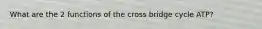 What are the 2 functions of the cross bridge cycle ATP?